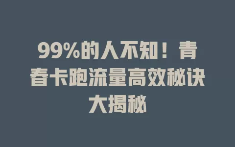 99%的人不知！青春卡跑流量高效秘诀大揭秘