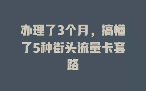 办理了3个月，搞懂了5种街头流量卡套路