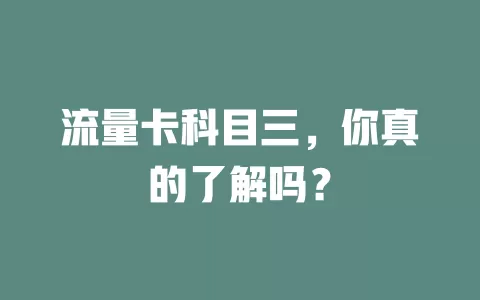 流量卡科目三，你真的了解吗？