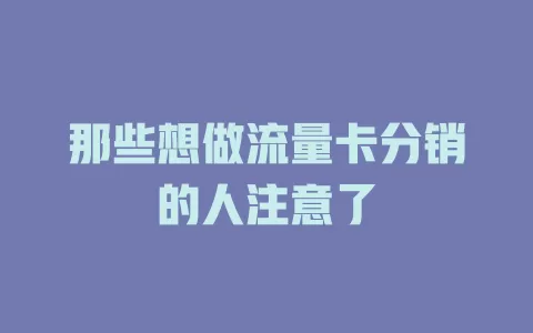 那些想做流量卡分销的人注意了