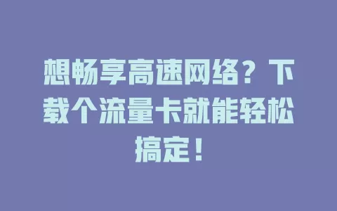 想畅享高速网络？下载个流量卡就能轻松搞定！