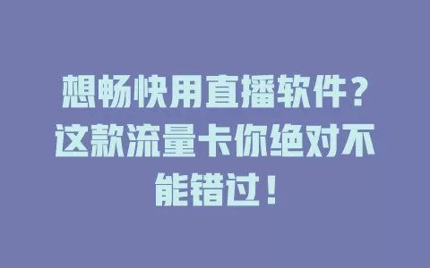 想畅快用直播软件？这款流量卡你绝对不能错过！