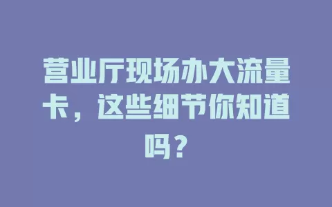 营业厅现场办大流量卡，这些细节你知道吗？