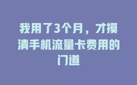 我用了3个月，才摸清手机流量卡费用的门道