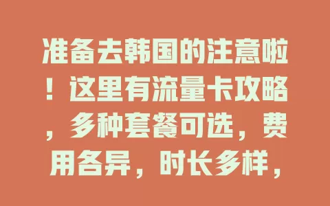 准备去韩国的注意啦！这里有流量卡攻略，多种套餐可选，费用各异，时长多样，信号覆盖好，综合考虑需求等因素，挑适合的卡，让你韩国之旅网络无忧