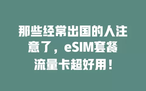那些经常出国的人注意了，eSIM套餐流量卡超好用！