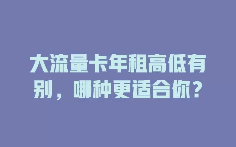 大流量卡年租高低有别，哪种更适合你？