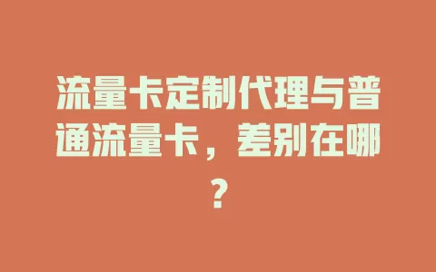流量卡定制代理与普通流量卡，差别在哪？