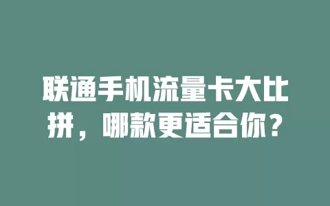 联通手机流量卡大比拼，哪款更适合你？