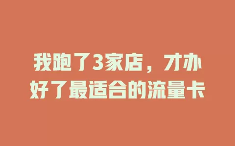 我跑了3家店，才办好了最适合的流量卡
