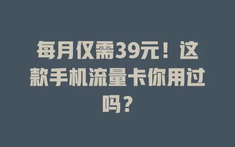每月仅需39元！这款手机流量卡你用过吗？