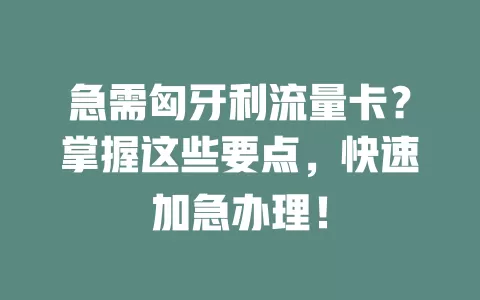 急需匈牙利流量卡？掌握这些要点，快速加急办理！