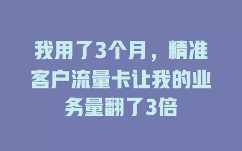 我用了3个月，精准客户流量卡让我的业务量翻了3倍
