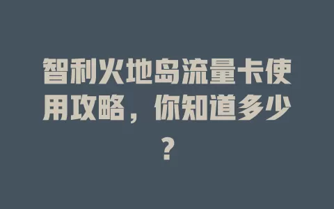 智利火地岛流量卡使用攻略，你知道多少？