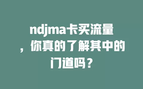 ndjma卡买流量，你真的了解其中的门道吗？