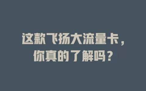 这款飞扬大流量卡，你真的了解吗？