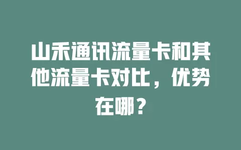 山禾通讯流量卡和其他流量卡对比，优势在哪？