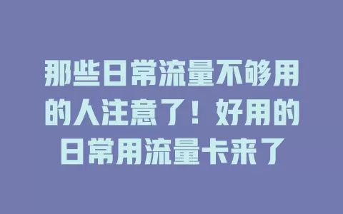那些日常流量不够用的人注意了！好用的日常用流量卡来了