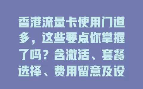 香港流量卡使用门道多，这些要点你掌握了吗？含激活、套餐选择、费用留意及设备兼容等，用好畅享便捷网络