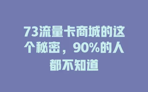 73流量卡商城的这个秘密，90%的人都不知道