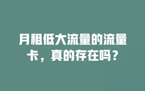 月租低大流量的流量卡，真的存在吗？
