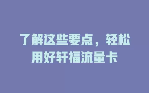 了解这些要点，轻松用好轩福流量卡