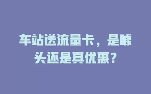 车站送流量卡，是噱头还是真优惠？