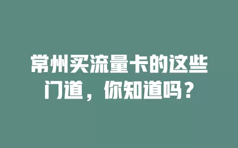 常州买流量卡的这些门道，你知道吗？