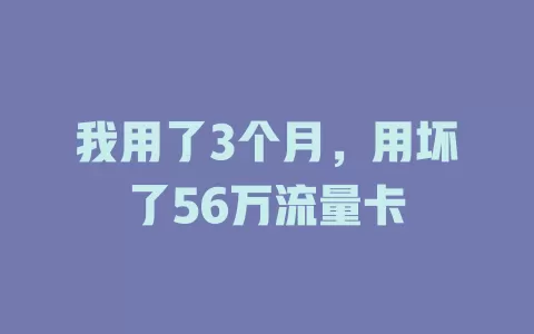 我用了3个月，用坏了56万流量卡