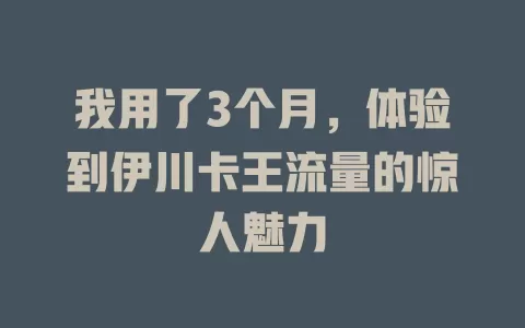 我用了3个月，体验到伊川卡王流量的惊人魅力