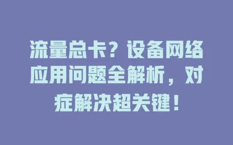 流量总卡？设备网络应用问题全解析，对症解决超关键！