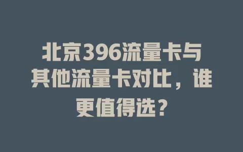 北京396流量卡与其他流量卡对比，谁更值得选？