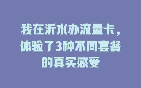 我在沂水办流量卡，体验了3种不同套餐的真实感受