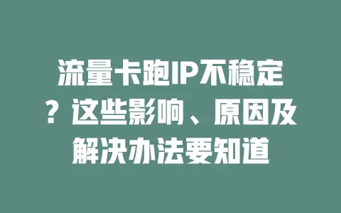 流量卡跑IP不稳定？这些影响、原因及解决办法要知道
