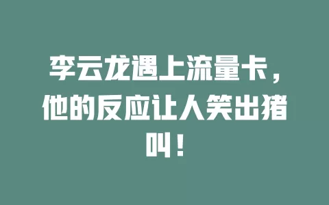 李云龙遇上流量卡，他的反应让人笑出猪叫！
