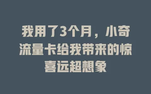 我用了3个月，小奇流量卡给我带来的惊喜远超想象