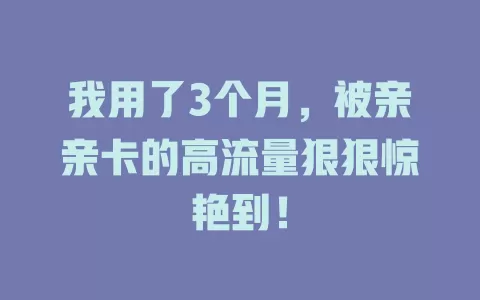 我用了3个月，被亲亲卡的高流量狠狠惊艳到！