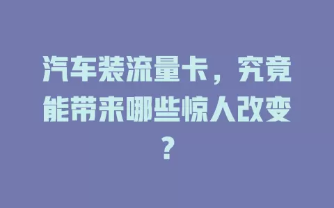 汽车装流量卡，究竟能带来哪些惊人改变？