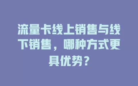 流量卡线上销售与线下销售，哪种方式更具优势？