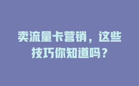卖流量卡营销，这些技巧你知道吗？