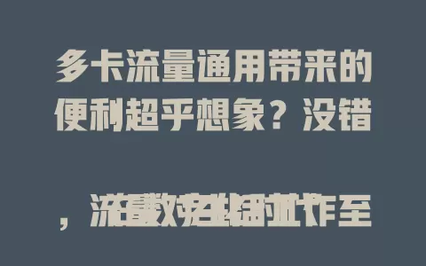 多卡流量通用带来的便利超乎想象？没错！

在数字化时代，流量对生活工作至关重要。多卡流量通用功能，让你手中不同运营商的流量卡可共享互通，灵活调配资源，节省费用，应对突发网络故障，超实用！