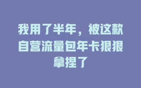 我用了半年，被这款自营流量包年卡狠狠拿捏了