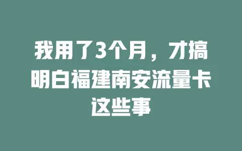 我用了3个月，才搞明白福建南安流量卡这些事