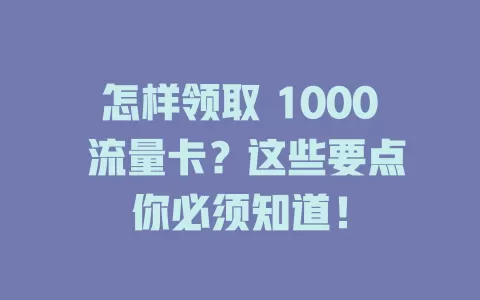 怎样领取 1000 流量卡？这些要点你必须知道！