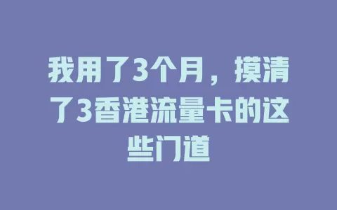 我用了3个月，摸清了3香港流量卡的这些门道