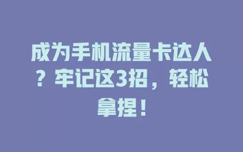 成为手机流量卡达人？牢记这3招，轻松拿捏！