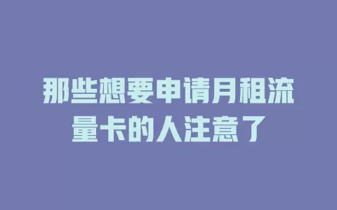 那些想要申请月租流量卡的人注意了
