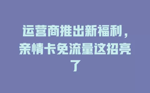 运营商推出新福利，亲情卡免流量这招亮了
