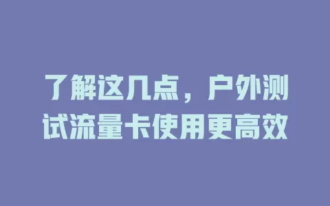 了解这几点，户外测试流量卡使用更高效