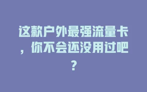 这款户外最强流量卡，你不会还没用过吧？